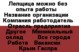 Лепщица-можно без опыта работы › Название организации ­ Компания-работодатель › Отрасль предприятия ­ Другое › Минимальный оклад ­ 1 - Все города Работа » Вакансии   . Крым,Гаспра